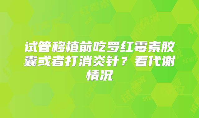 试管移植前吃罗红霉素胶囊或者打消炎针？看代谢情况
