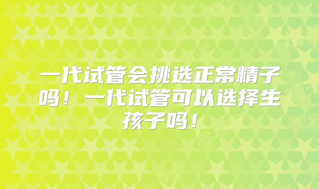 一代试管会挑选正常精子吗！一代试管可以选择生孩子吗！