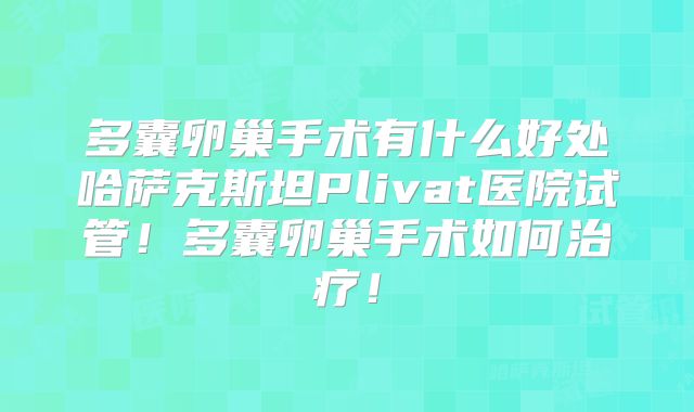 多囊卵巢手术有什么好处哈萨克斯坦Plivat医院试管！多囊卵巢手术如何治疗！