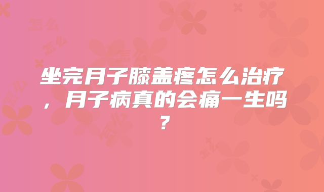 坐完月子膝盖疼怎么治疗，月子病真的会痛一生吗？