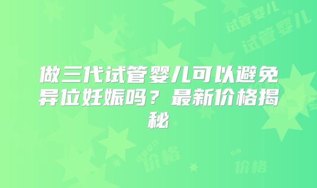 做三代试管婴儿可以避免异位妊娠吗？最新价格揭秘