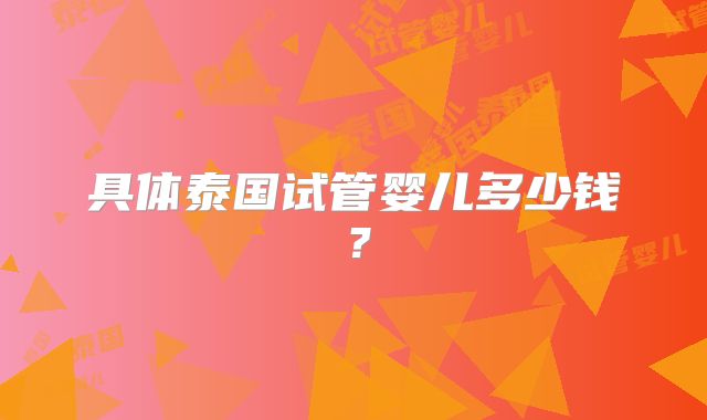 具体泰国试管婴儿多少钱?