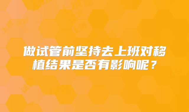 做试管前坚持去上班对移植结果是否有影响呢？