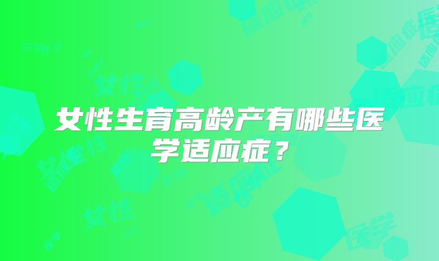 女性生育高龄产有哪些医学适应症？