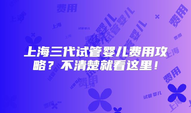 上海三代试管婴儿费用攻略?不清楚就看这里!