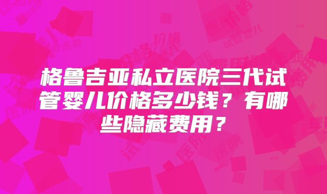 格鲁吉亚私立医院三代试管婴儿价格多少钱？有哪些隐藏费用？