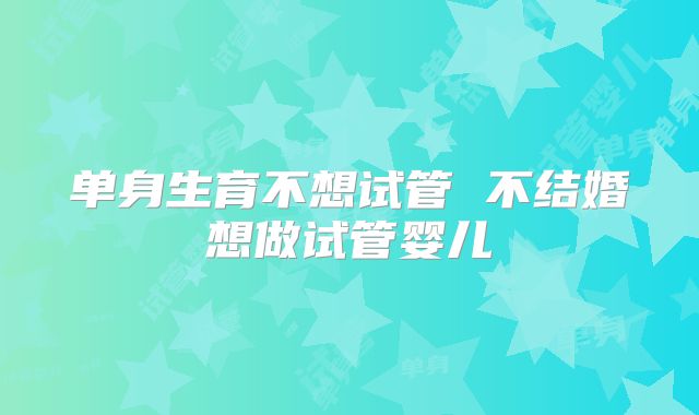 单身生育不想试管 不结婚想做试管婴儿