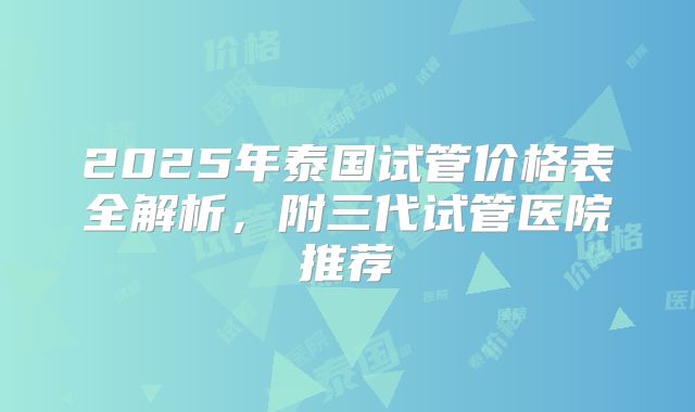 2025年泰国试管价格表全解析，附三代试管医院推荐