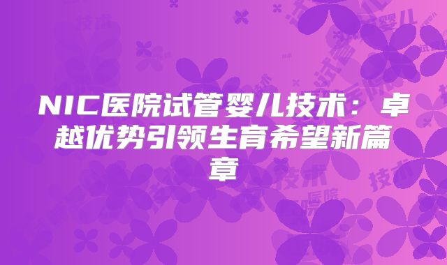NIC医院试管婴儿技术：卓越优势引领生育希望新篇章
