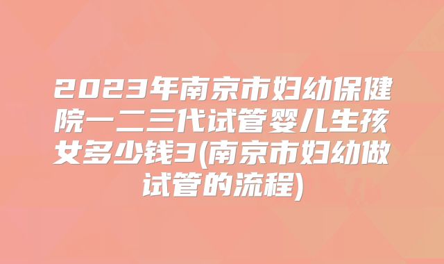 2023年南京市妇幼保健院一二三代试管婴儿生孩女多少钱3(南京市妇幼做试管的流程)