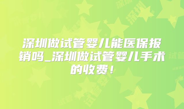 深圳做试管婴儿能医保报销吗_深圳做试管婴儿手术的收费！