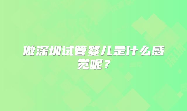 做深圳试管婴儿是什么感觉呢？