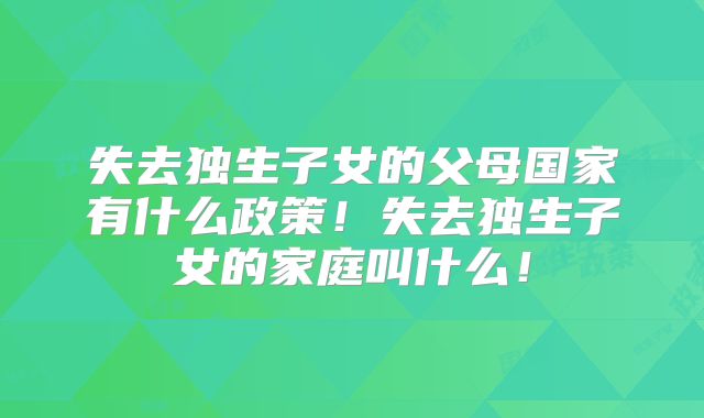 失去独生子女的父母国家有什么政策！失去独生子女的家庭叫什么！