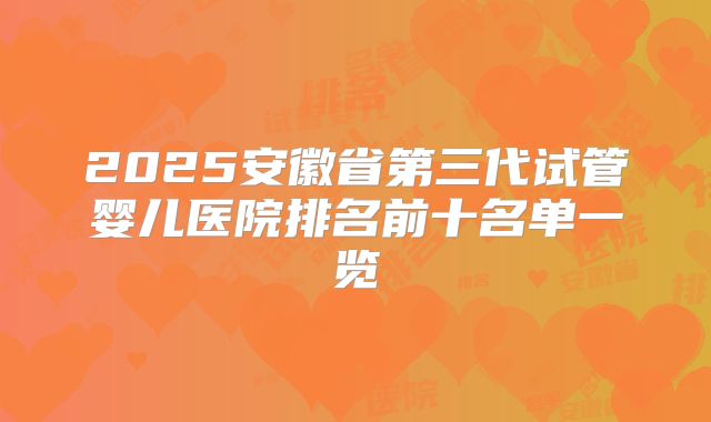 2025安徽省第三代试管婴儿医院排名前十名单一览