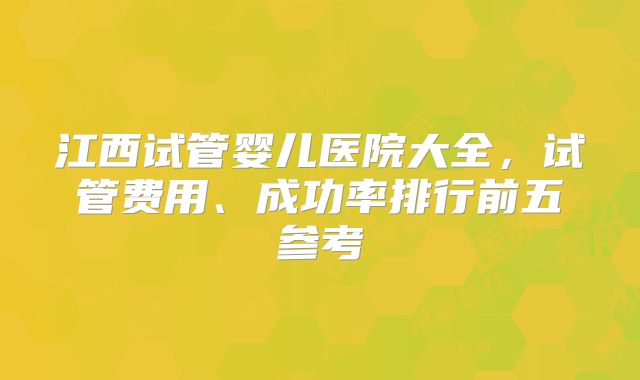 江西试管婴儿医院大全,试管费用、成功率排行前五参考