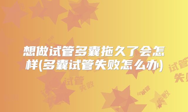 想做试管多囊拖久了会怎样(多囊试管失败怎么办)