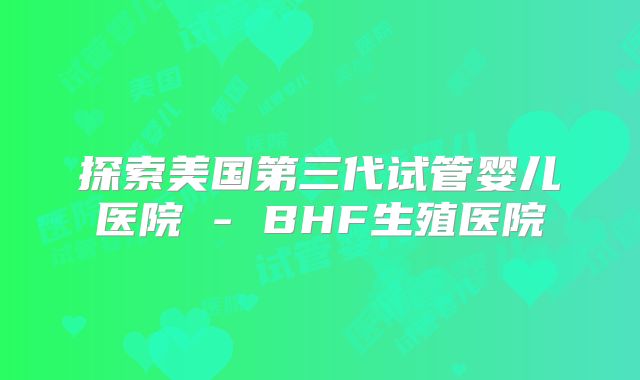 探索美国第三代试管婴儿医院 - BHF生殖医院