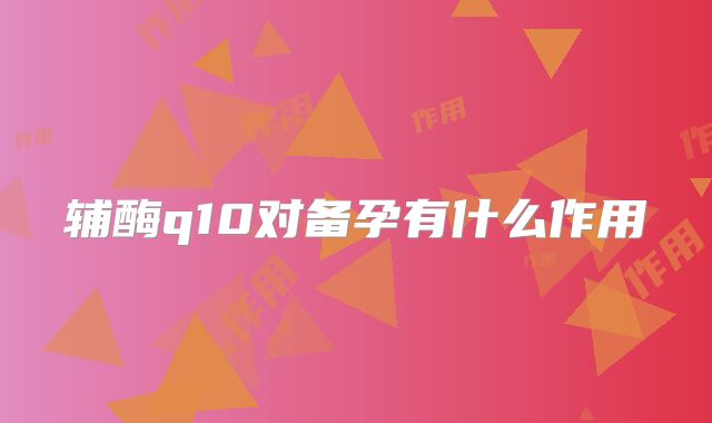 辅酶q10对备孕有什么作用