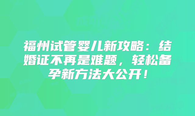 福州试管婴儿新攻略：结婚证不再是难题，轻松备孕新方法大公开！