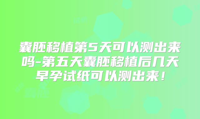 囊胚移植第5天可以测出来吗-第五天囊胚移植后几天早孕试纸可以测出来！