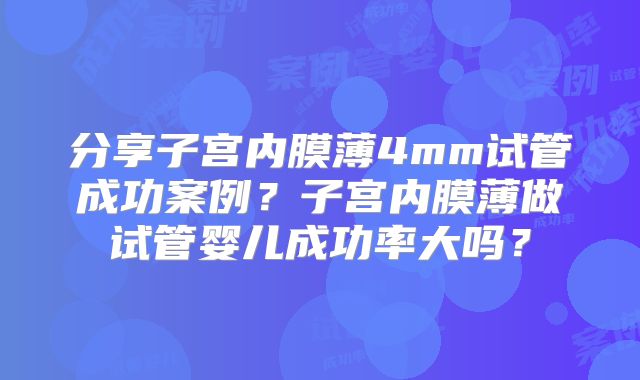 分享子宫内膜薄4mm试管成功案例?子宫内膜薄做试管婴儿成功率大吗?