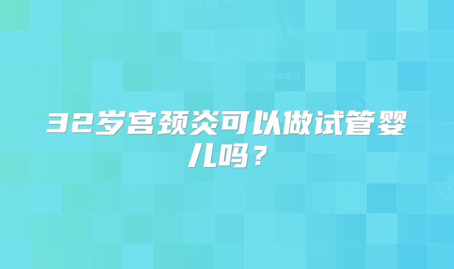 32岁宫颈炎可以做试管婴儿吗？
