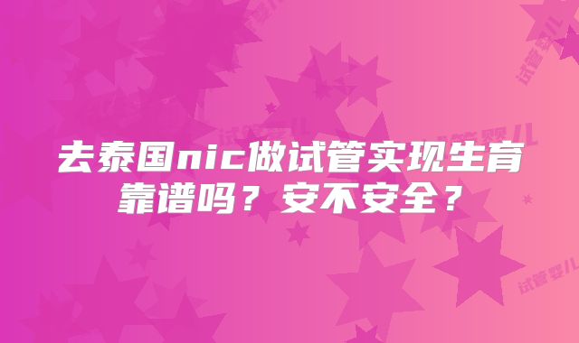 去泰国nic做试管实现生育靠谱吗？安不安全？