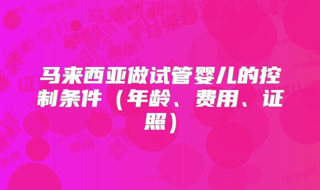 马来西亚做试管婴儿的控制条件(年龄、费用、证照)