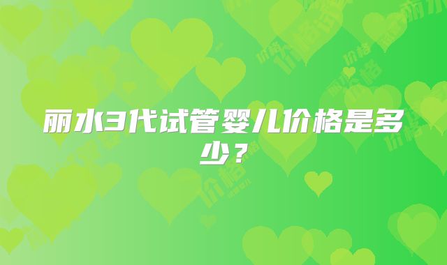丽水3代试管婴儿价格是多少?