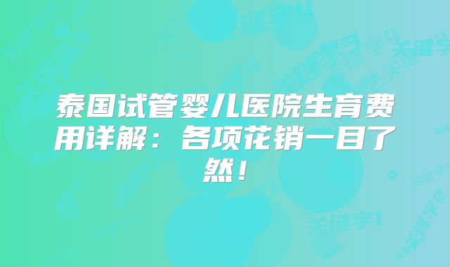 泰国试管婴儿医院生育费用详解：各项花销一目了然！