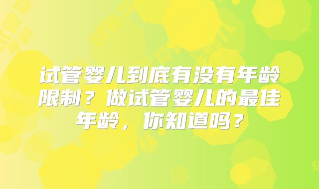 试管婴儿到底有没有年龄限制?做试管婴儿的最佳年龄,你知道吗?