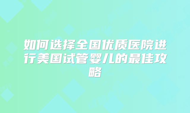 如何选择全国优质医院进行美国试管婴儿的最佳攻略