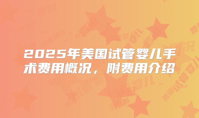 2025年美国试管婴儿手术费用概况，附费用介绍