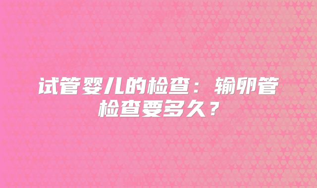 试管婴儿的检查:输卵管检查要多久?