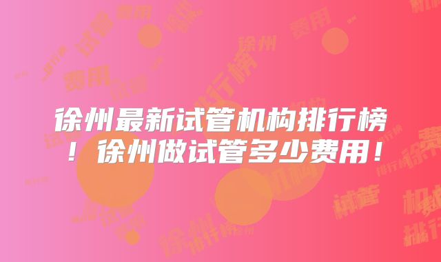 徐州最新试管机构排行榜!徐州做试管多少费用!
