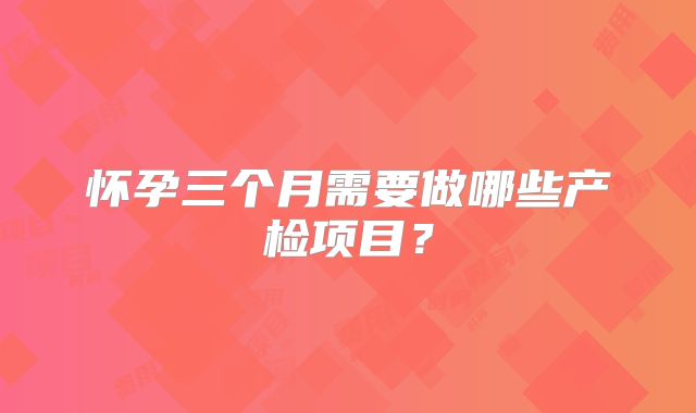 怀孕三个月需要做哪些产检项目？