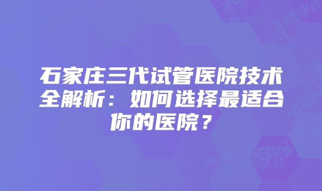 石家庄三代试管医院技术全解析：如何选择最适合你的医院？