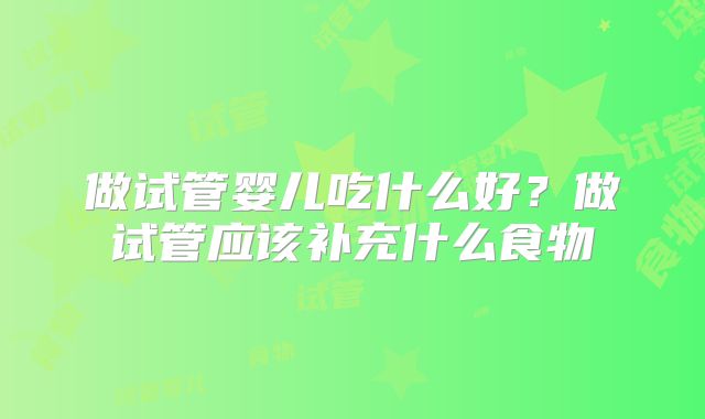做试管婴儿吃什么好？做试管应该补充什么食物