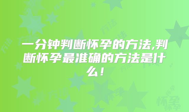 一分钟判断怀孕的方法,判断怀孕最准确的方法是什么！