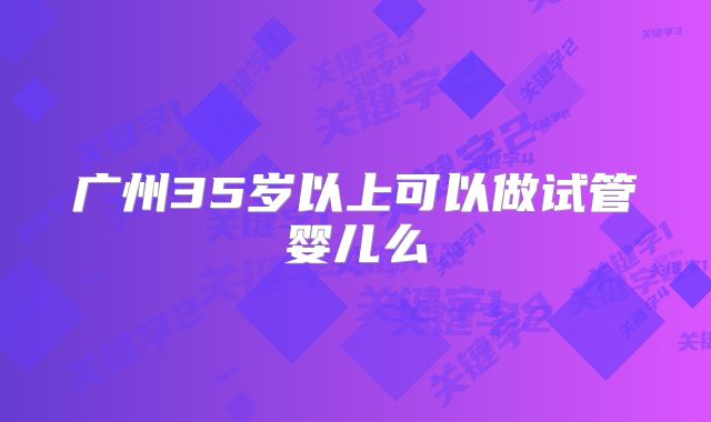 广州35岁以上可以做试管婴儿么