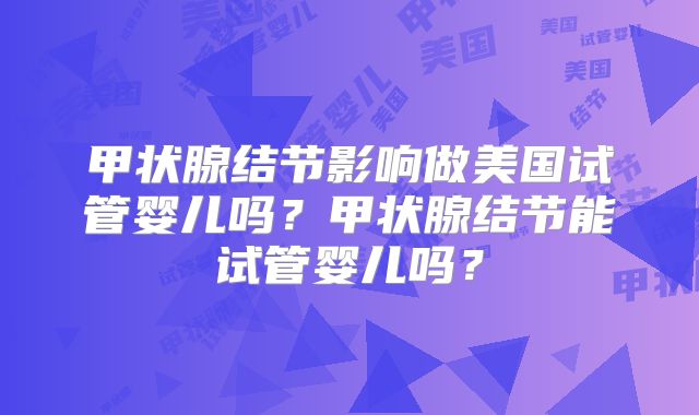甲状腺结节影响做美国试管婴儿吗？甲状腺结节能试管婴儿吗？