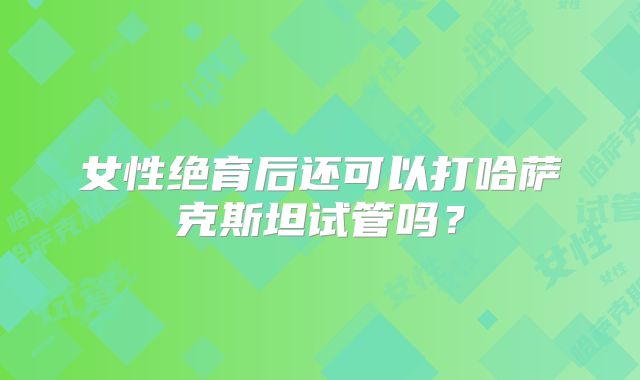 女性绝育后还可以打哈萨克斯坦试管吗？