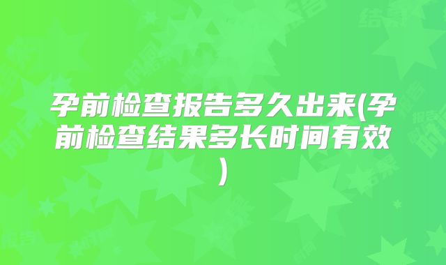 孕前检查报告多久出来(孕前检查结果多长时间有效)