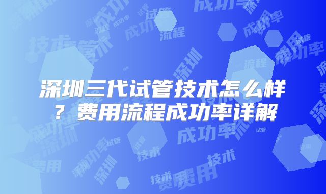 深圳三代试管技术怎么样?费用流程成功率详解