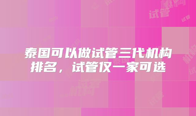 泰国可以做试管三代机构排名，试管仅一家可选