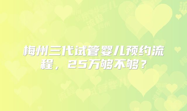 梅州三代试管婴儿预约流程，25万够不够？