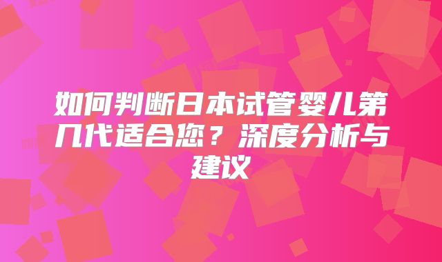 如何判断日本试管婴儿第几代适合您？深度分析与建议