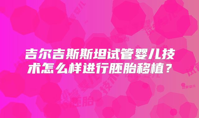 吉尔吉斯斯坦试管婴儿技术怎么样进行胚胎移植？