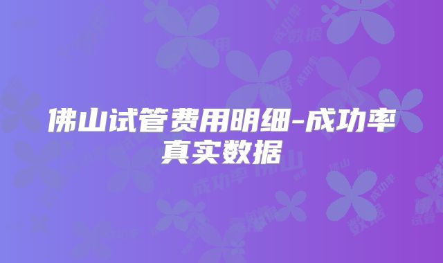 佛山试管费用明细-成功率真实数据