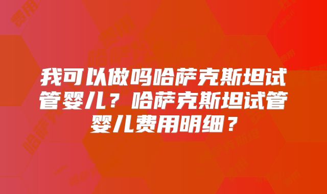 我可以做吗哈萨克斯坦试管婴儿？哈萨克斯坦试管婴儿费用明细？